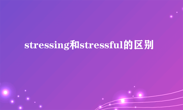 stressing和stressful的区别