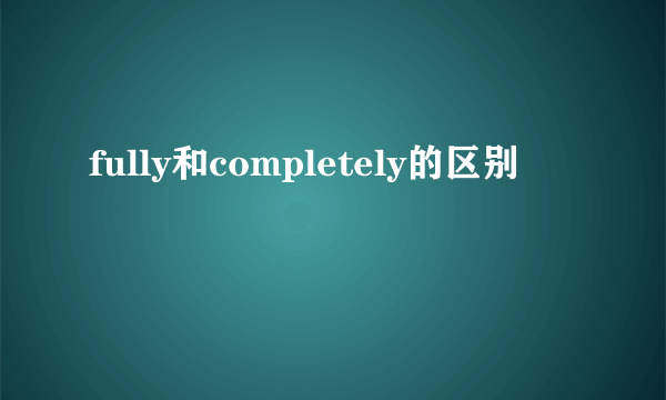 fully和completely的区别