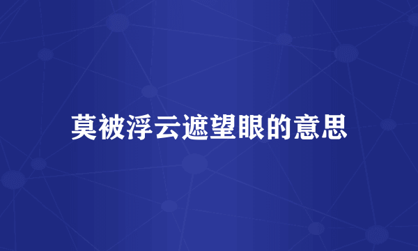 莫被浮云遮望眼的意思