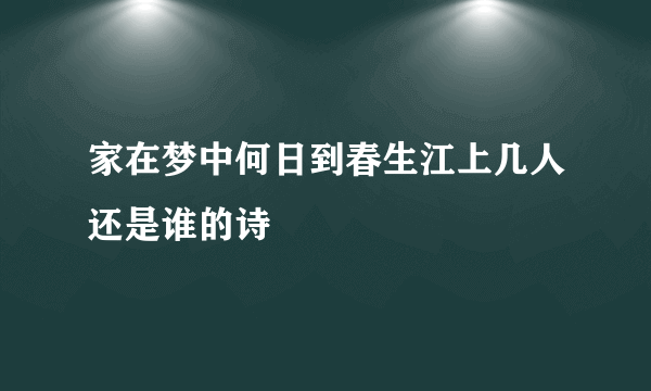 家在梦中何日到春生江上几人还是谁的诗