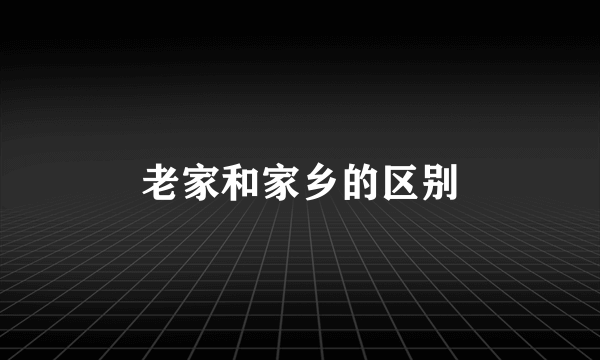 老家和家乡的区别