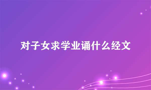 对子女求学业诵什么经文