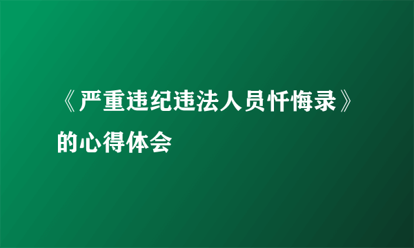 《严重违纪违法人员忏悔录》的心得体会