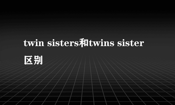 twin sisters和twins sister区别