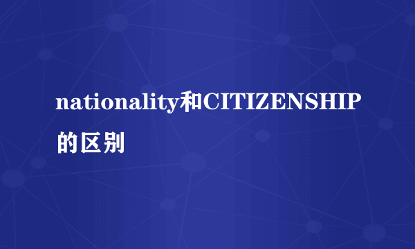 nationality和CITIZENSHIP的区别