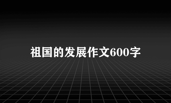 祖国的发展作文600字