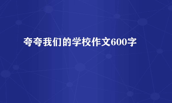 夸夸我们的学校作文600字