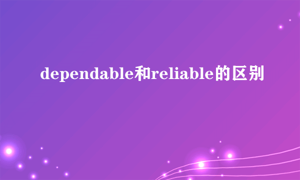 dependable和reliable的区别