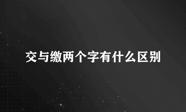 交与缴两个字有什么区别