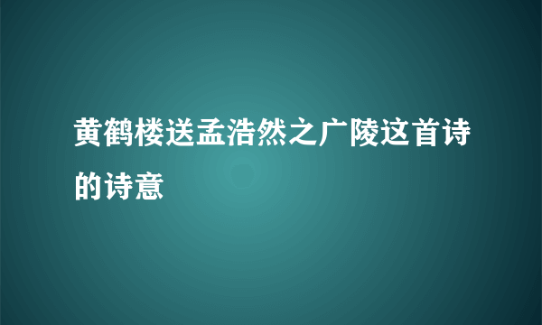 黄鹤楼送孟浩然之广陵这首诗的诗意