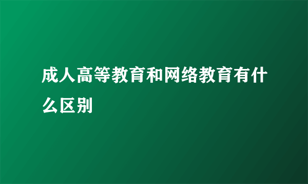 成人高等教育和网络教育有什么区别