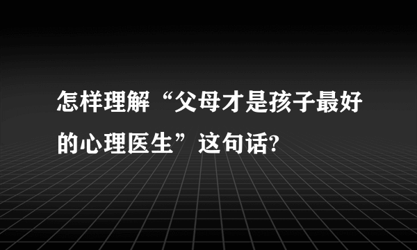 怎样理解“父母才是孩子最好的心理医生”这句话?