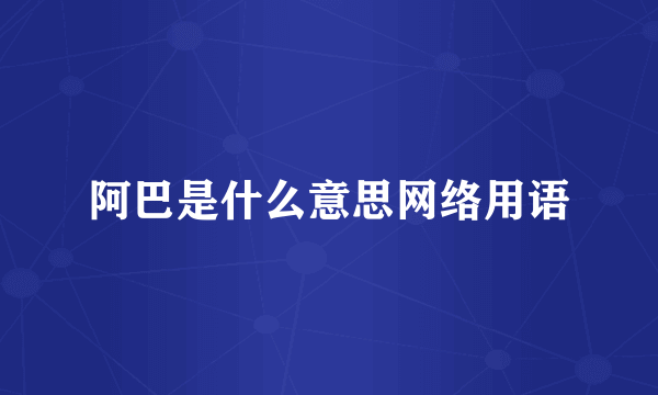 阿巴是什么意思网络用语