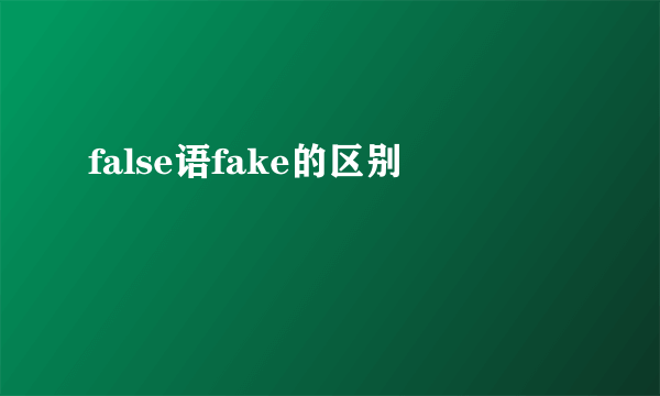 false语fake的区别