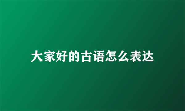 大家好的古语怎么表达