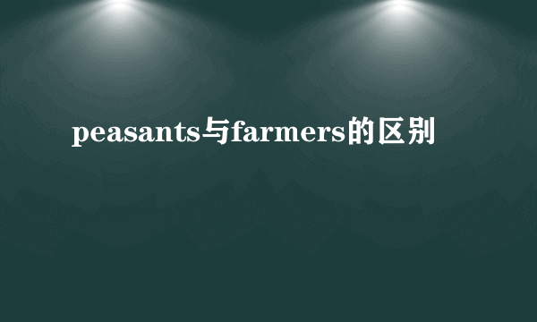 peasants与farmers的区别