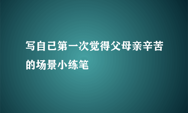 写自己第一次觉得父母亲辛苦的场景小练笔
