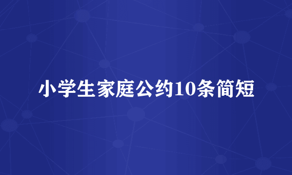 小学生家庭公约10条简短