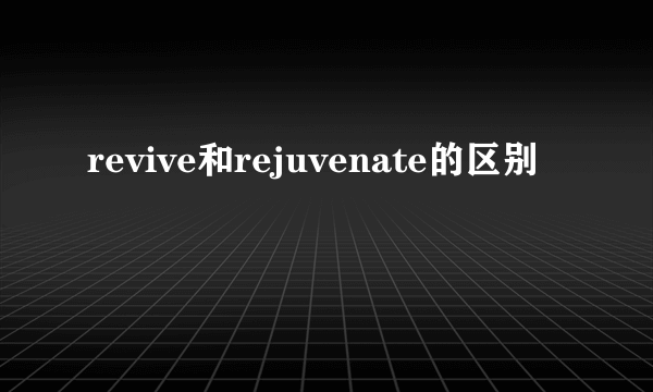 revive和rejuvenate的区别
