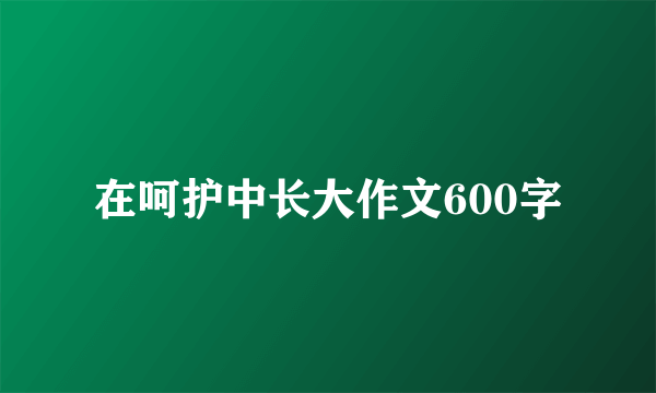 在呵护中长大作文600字
