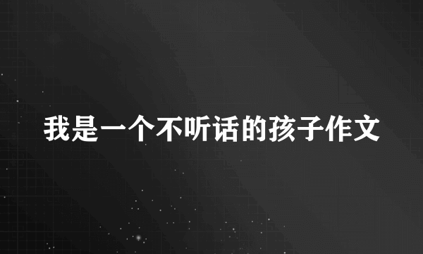 我是一个不听话的孩子作文