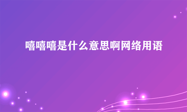 嘻嘻嘻是什么意思啊网络用语