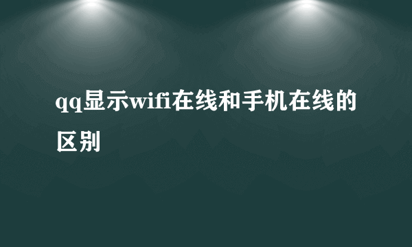 qq显示wifi在线和手机在线的区别