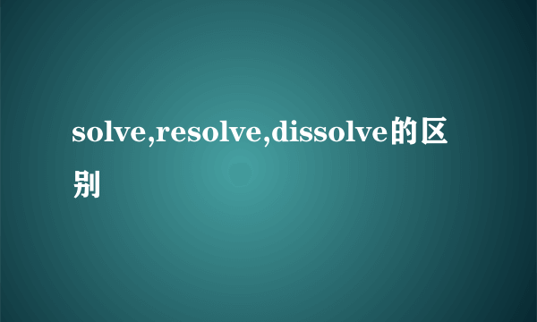 solve,resolve,dissolve的区别