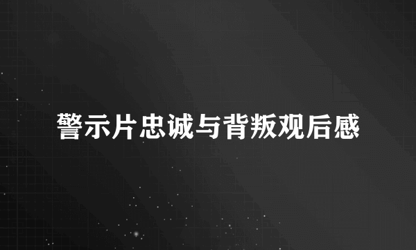 警示片忠诚与背叛观后感