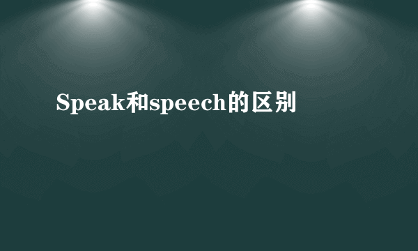 Speak和speech的区别