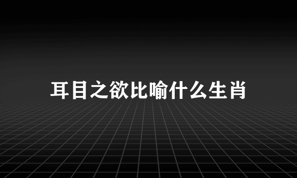 耳目之欲比喻什么生肖