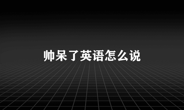 帅呆了英语怎么说