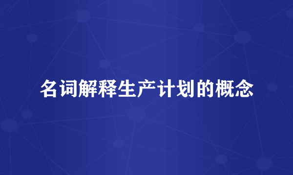 名词解释生产计划的概念