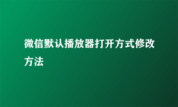 微信默认播放器打开方式修改方法