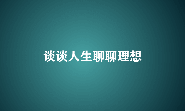谈谈人生聊聊理想