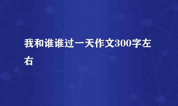 我和谁谁过一天作文300字左右