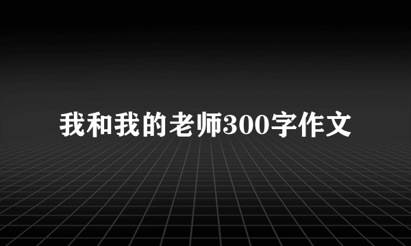 我和我的老师300字作文