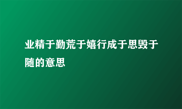 业精于勤荒于嬉行成于思毁于随的意思