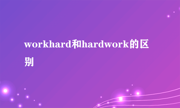 workhard和hardwork的区别