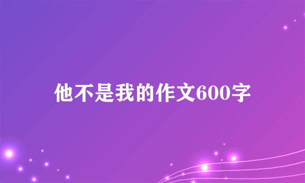 他不是我的作文600字