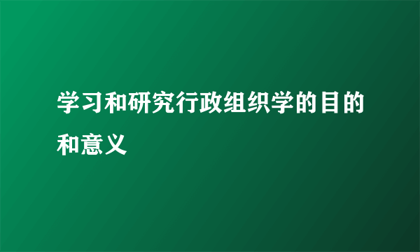 学习和研究行政组织学的目的和意义