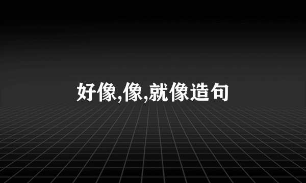 好像,像,就像造句