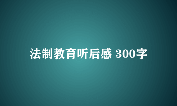 法制教育听后感 300字