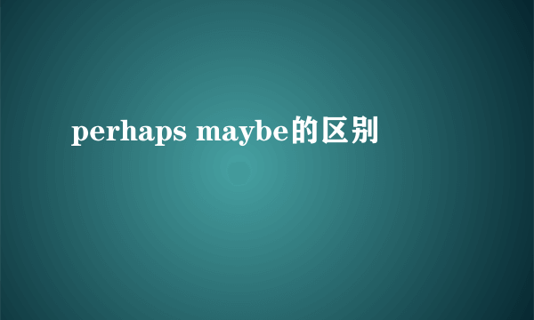 perhaps maybe的区别