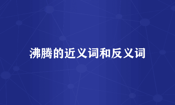 沸腾的近义词和反义词
