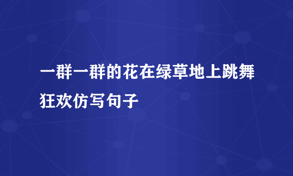 一群一群的花在绿草地上跳舞狂欢仿写句子