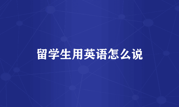 留学生用英语怎么说