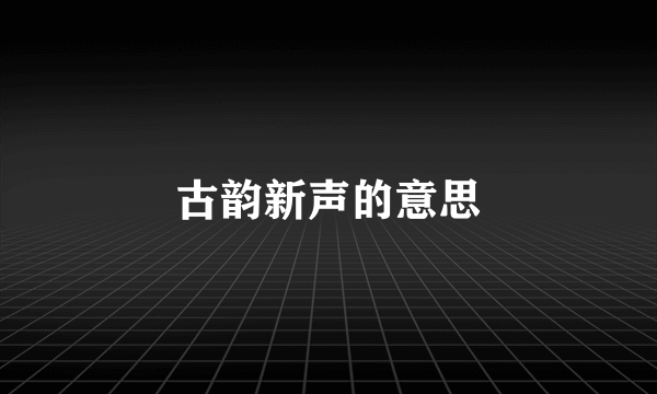 古韵新声的意思