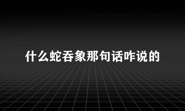什么蛇吞象那句话咋说的
