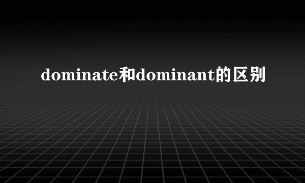dominate和dominant的区别